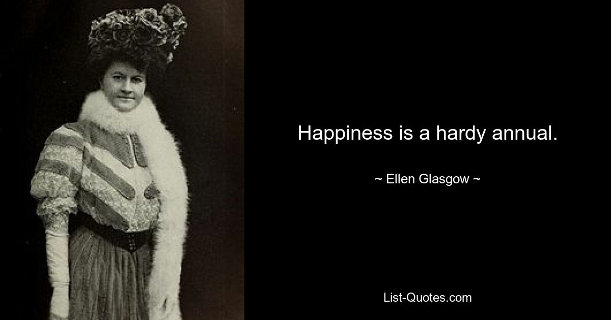 Happiness is a hardy annual. — © Ellen Glasgow