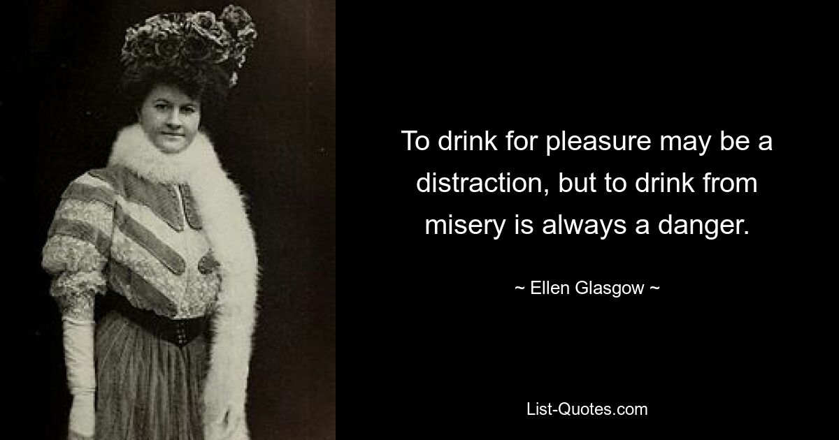 To drink for pleasure may be a distraction, but to drink from misery is always a danger. — © Ellen Glasgow