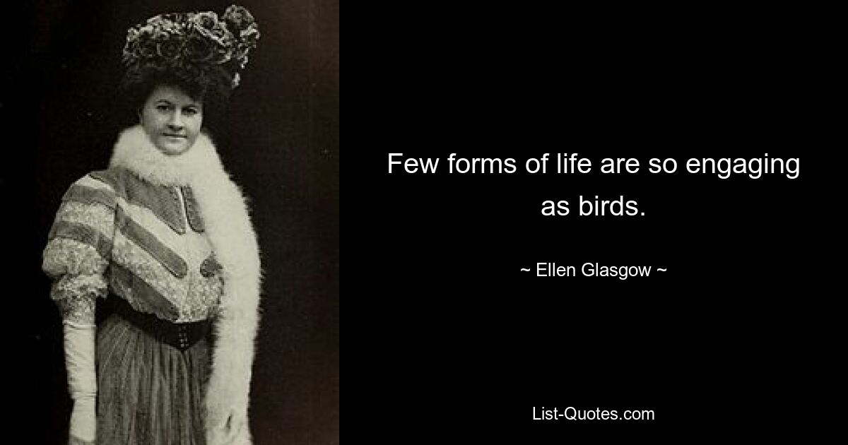 Few forms of life are so engaging as birds. — © Ellen Glasgow