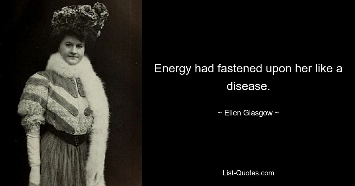 Energy had fastened upon her like a disease. — © Ellen Glasgow