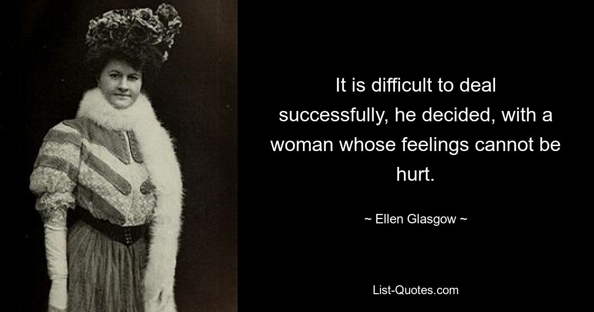 It is difficult to deal successfully, he decided, with a woman whose feelings cannot be hurt. — © Ellen Glasgow