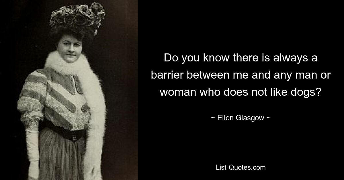 Do you know there is always a barrier between me and any man or woman who does not like dogs? — © Ellen Glasgow