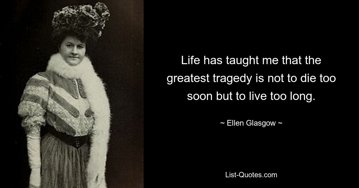 Life has taught me that the greatest tragedy is not to die too soon but to live too long. — © Ellen Glasgow