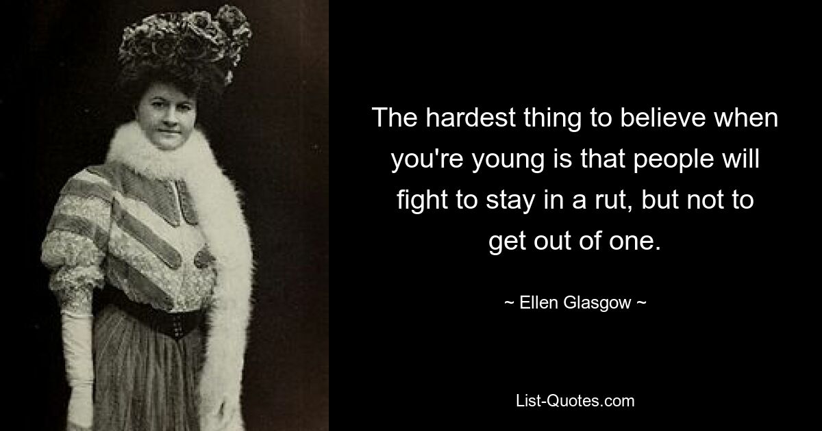 The hardest thing to believe when you're young is that people will fight to stay in a rut, but not to get out of one. — © Ellen Glasgow