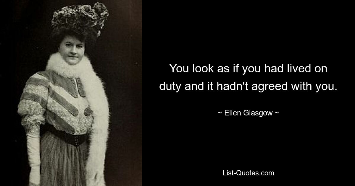 You look as if you had lived on duty and it hadn't agreed with you. — © Ellen Glasgow