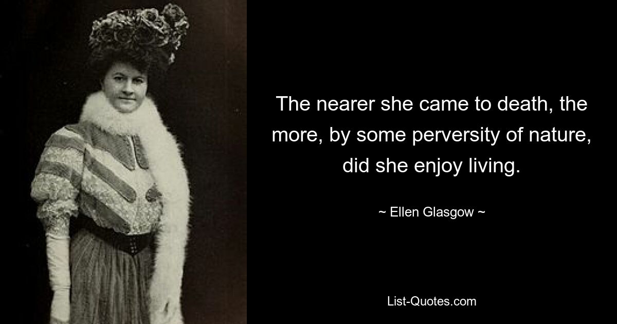 The nearer she came to death, the more, by some perversity of nature, did she enjoy living. — © Ellen Glasgow