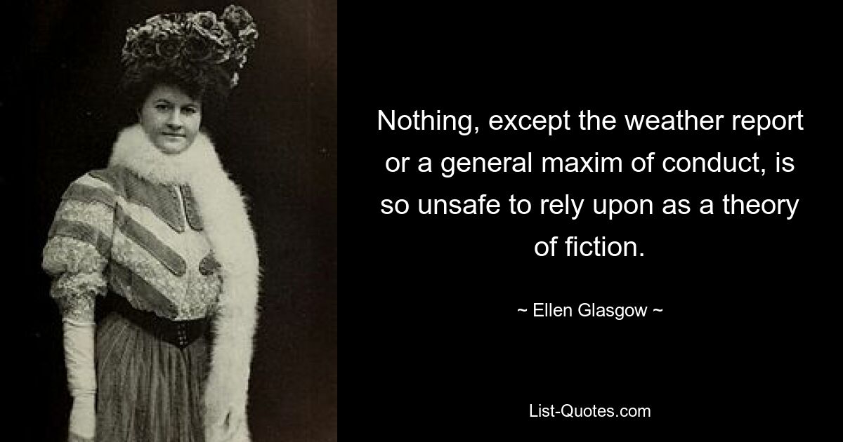 Nothing, except the weather report or a general maxim of conduct, is so unsafe to rely upon as a theory of fiction. — © Ellen Glasgow