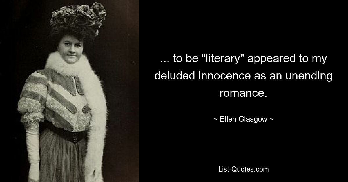 ... to be "literary" appeared to my deluded innocence as an unending romance. — © Ellen Glasgow