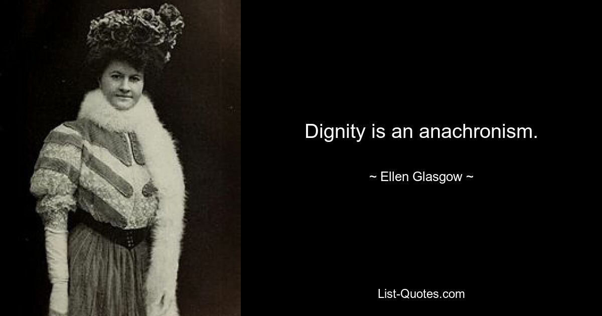 Dignity is an anachronism. — © Ellen Glasgow