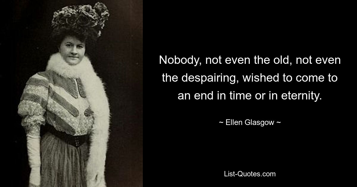 Nobody, not even the old, not even the despairing, wished to come to an end in time or in eternity. — © Ellen Glasgow