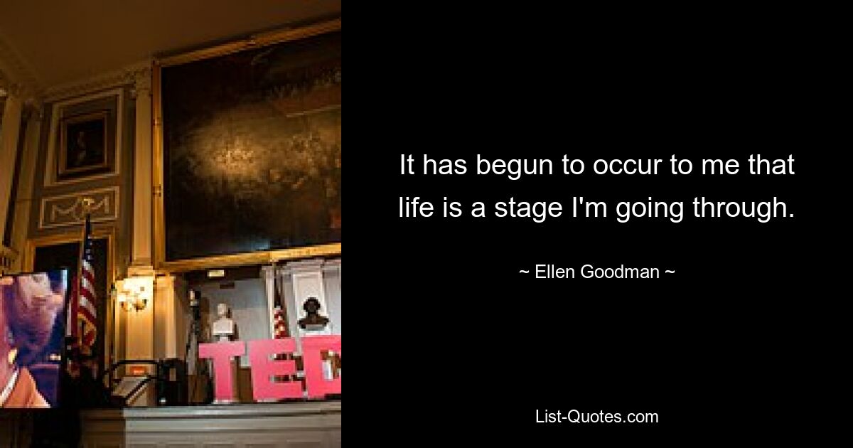 It has begun to occur to me that life is a stage I'm going through. — © Ellen Goodman