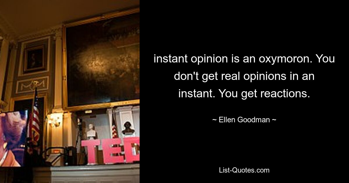 instant opinion is an oxymoron. You don't get real opinions in an instant. You get reactions. — © Ellen Goodman