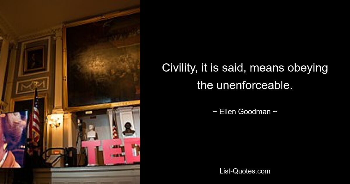 Civility, it is said, means obeying the unenforceable. — © Ellen Goodman