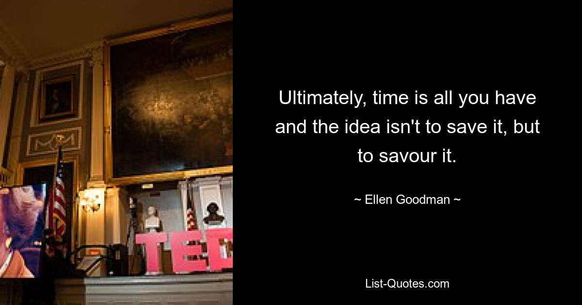 Ultimately, time is all you have and the idea isn't to save it, but to savour it. — © Ellen Goodman