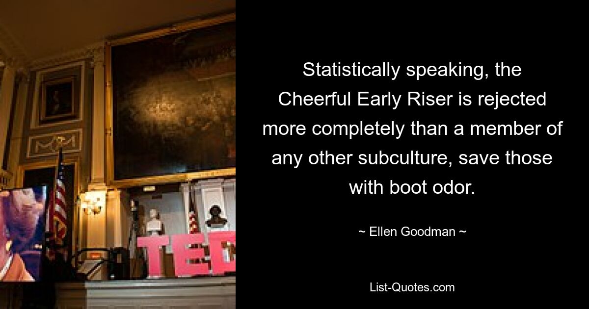 Statistically speaking, the Cheerful Early Riser is rejected more completely than a member of any other subculture, save those with boot odor. — © Ellen Goodman