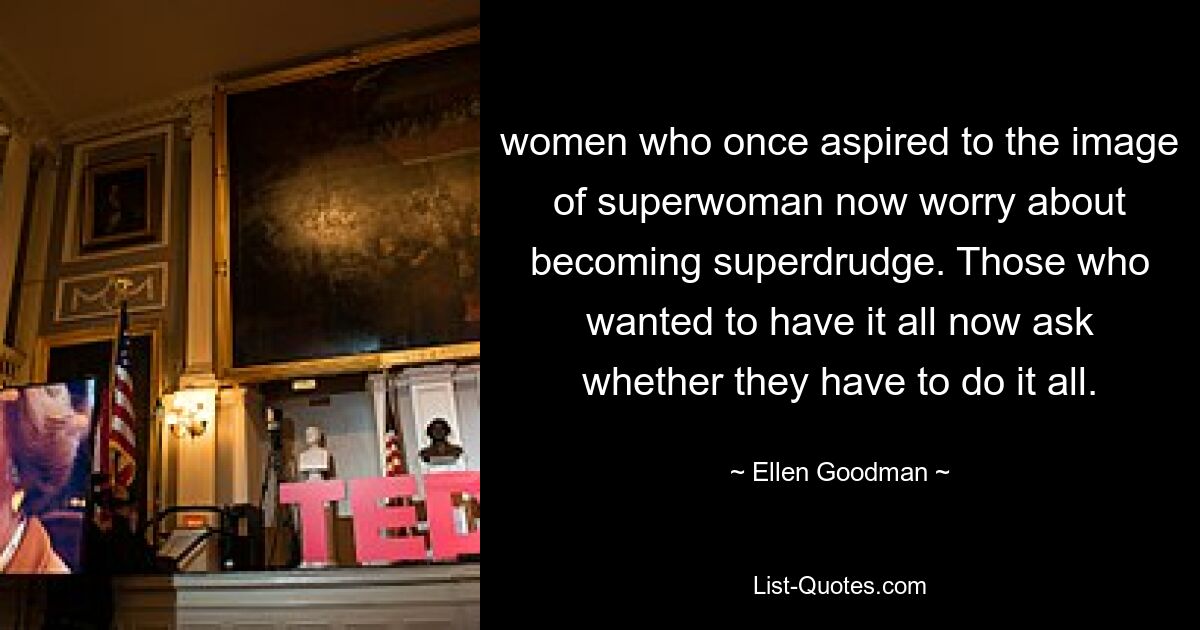 women who once aspired to the image of superwoman now worry about becoming superdrudge. Those who wanted to have it all now ask whether they have to do it all. — © Ellen Goodman