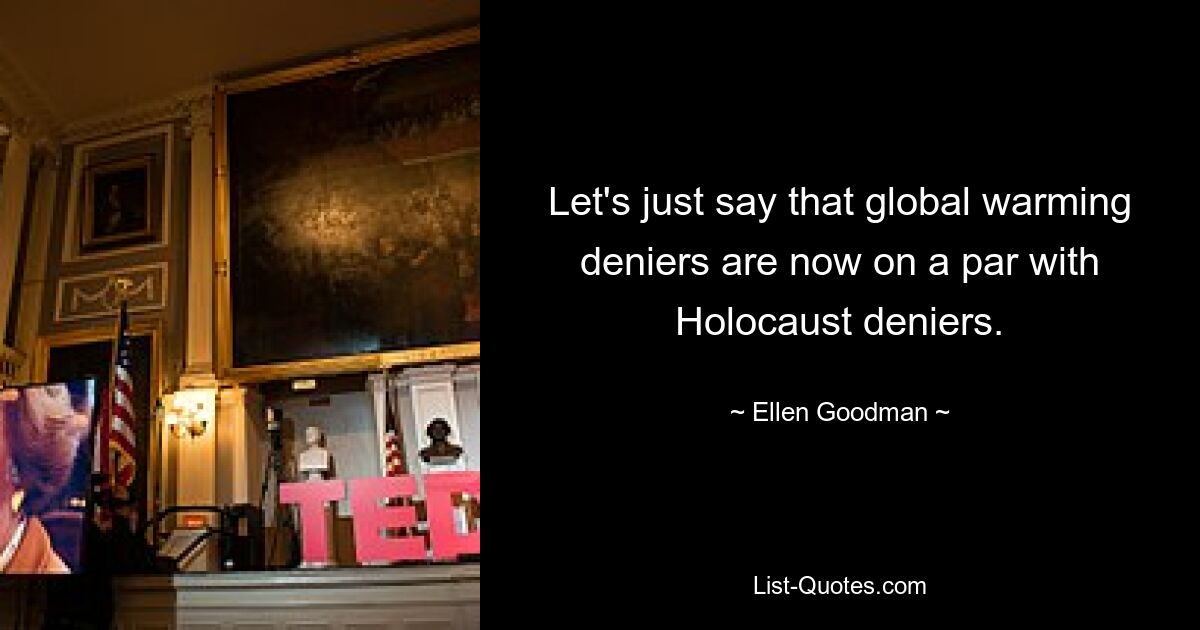 Let's just say that global warming deniers are now on a par with Holocaust deniers. — © Ellen Goodman