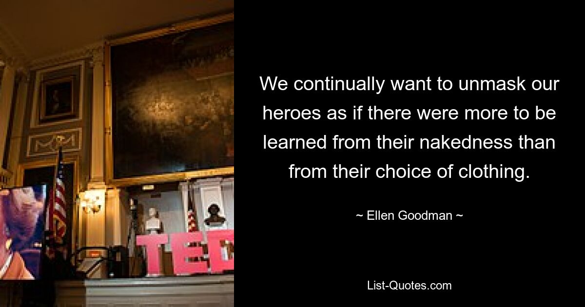 We continually want to unmask our heroes as if there were more to be learned from their nakedness than from their choice of clothing. — © Ellen Goodman