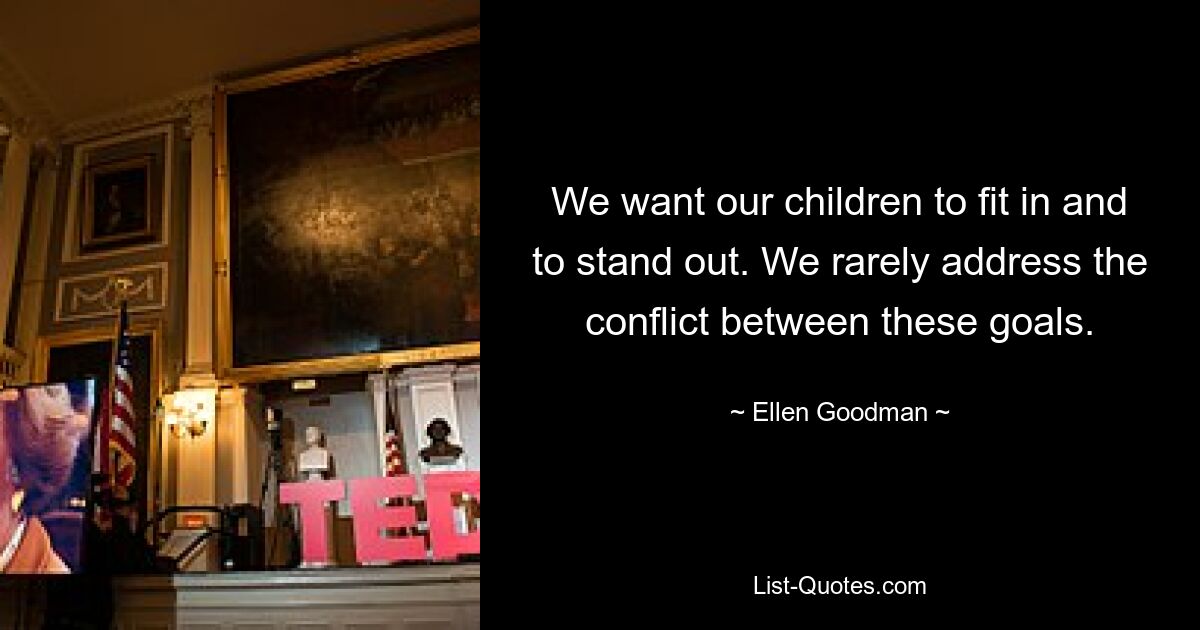 We want our children to fit in and to stand out. We rarely address the conflict between these goals. — © Ellen Goodman