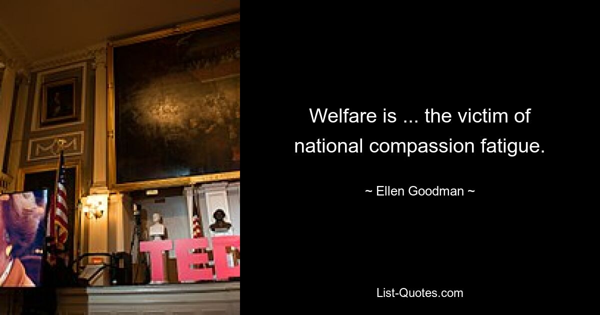 Welfare is ... the victim of national compassion fatigue. — © Ellen Goodman