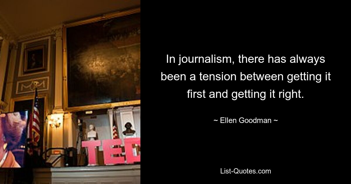 In journalism, there has always been a tension between getting it first and getting it right. — © Ellen Goodman