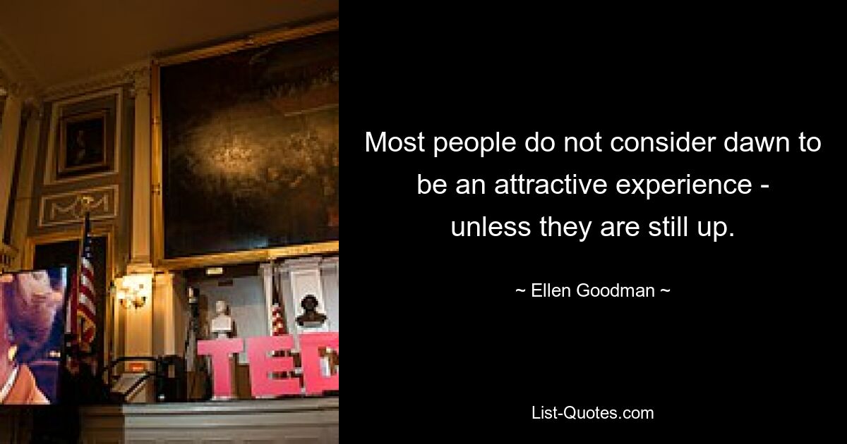 Most people do not consider dawn to be an attractive experience - unless they are still up. — © Ellen Goodman