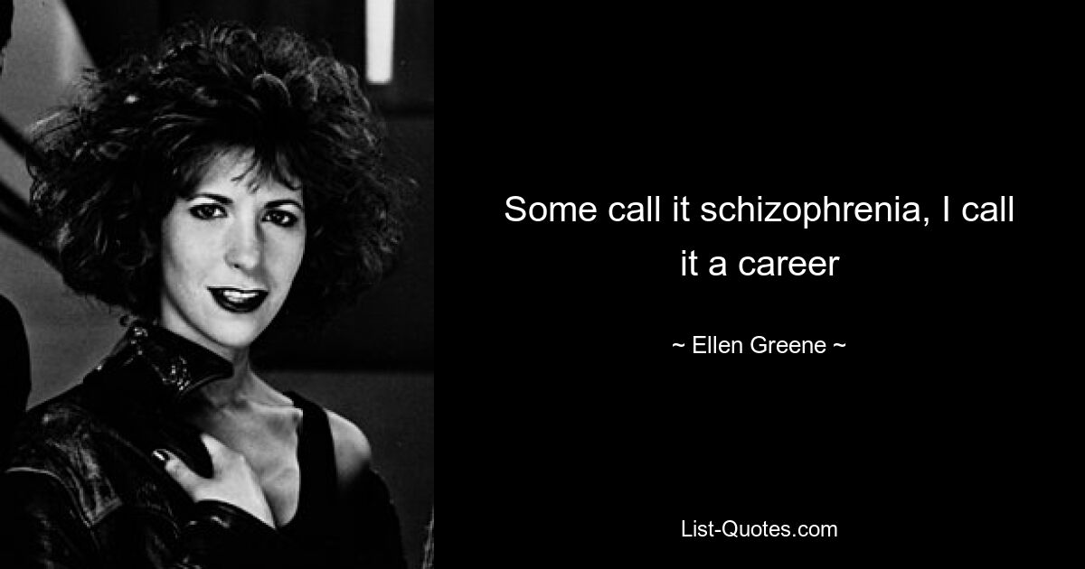 Some call it schizophrenia, I call it a career — © Ellen Greene