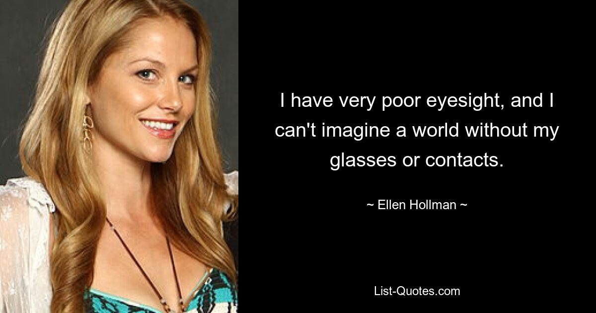 I have very poor eyesight, and I can't imagine a world without my glasses or contacts. — © Ellen Hollman