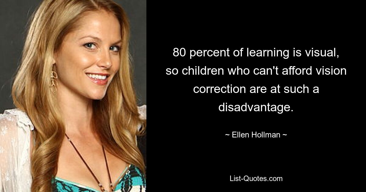 80 percent of learning is visual, so children who can't afford vision correction are at such a disadvantage. — © Ellen Hollman