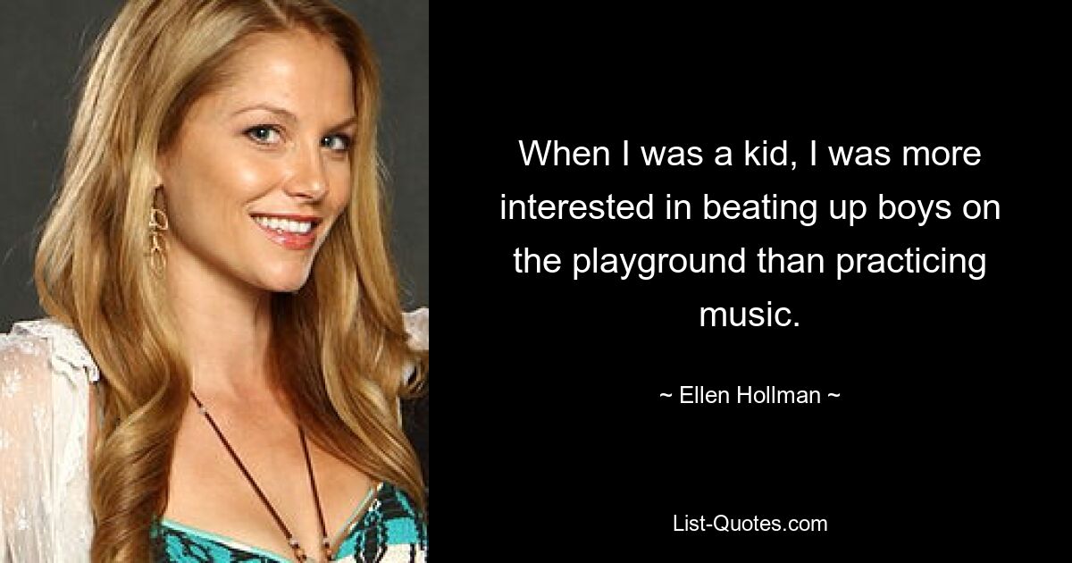 When I was a kid, I was more interested in beating up boys on the playground than practicing music. — © Ellen Hollman