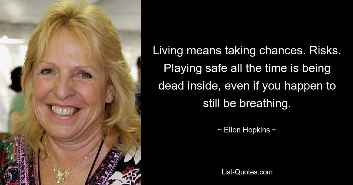 Living means taking chances. Risks. Playing safe all the time is being dead inside, even if you happen to still be breathing. — © Ellen Hopkins