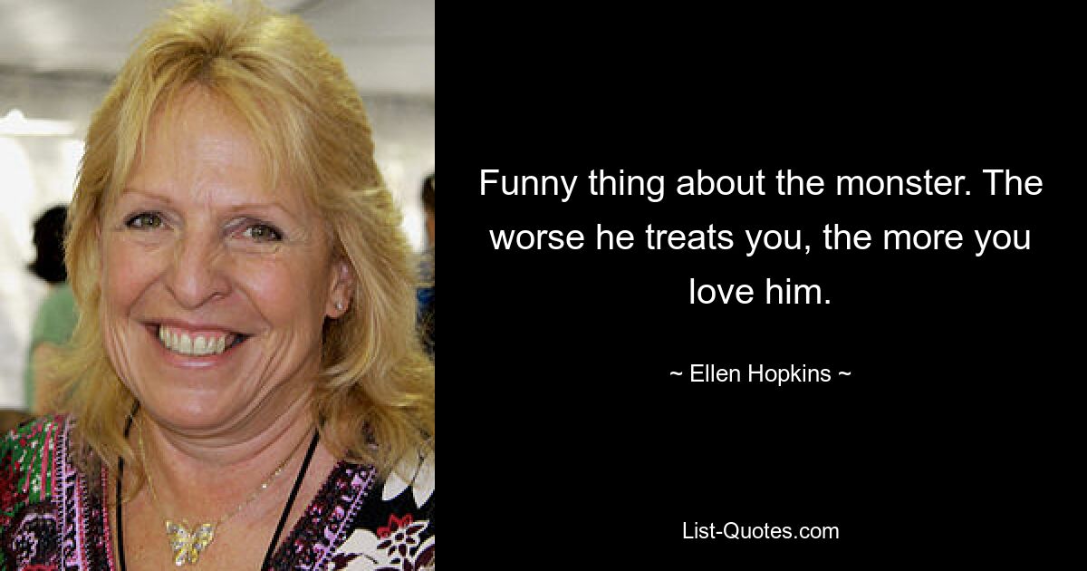 Funny thing about the monster. The worse he treats you, the more you love him. — © Ellen Hopkins