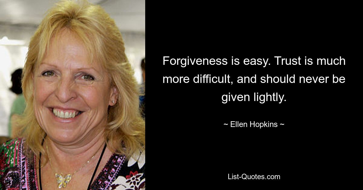 Forgiveness is easy. Trust is much more difficult, and should never be given lightly. — © Ellen Hopkins