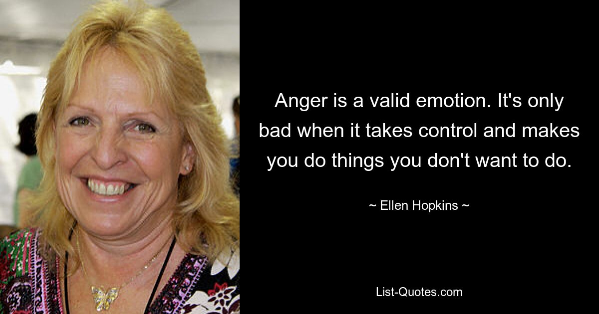 Anger is a valid emotion. It's only bad when it takes control and makes you do things you don't want to do. — © Ellen Hopkins