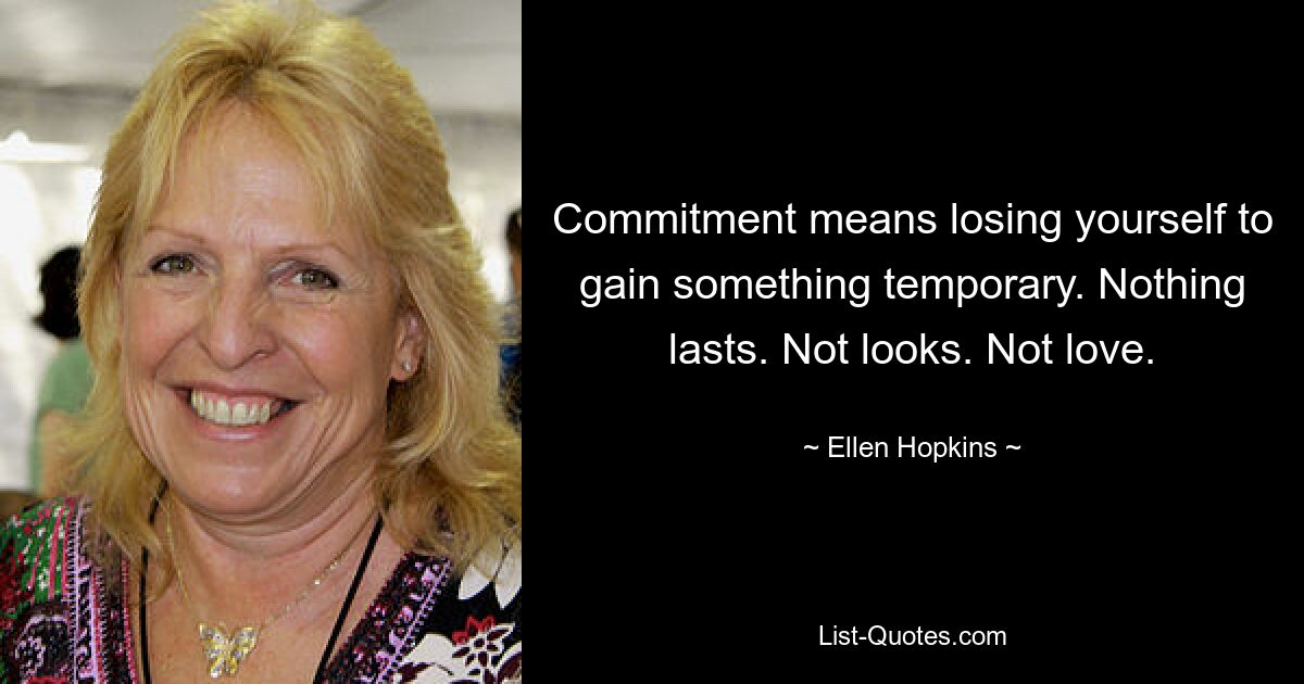 Commitment means losing yourself to gain something temporary. Nothing lasts. Not looks. Not love. — © Ellen Hopkins