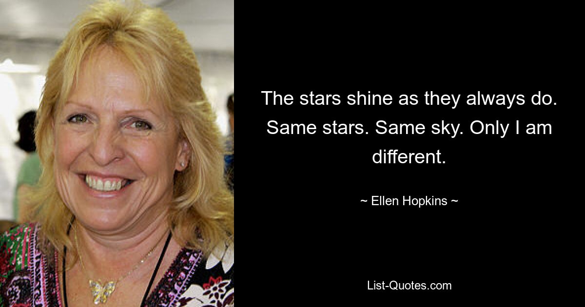 The stars shine as they always do. Same stars. Same sky. Only I am different. — © Ellen Hopkins