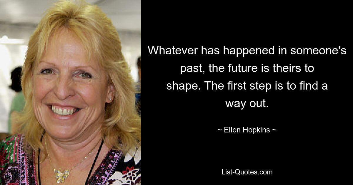 Whatever has happened in someone's past, the future is theirs to shape. The first step is to find a way out. — © Ellen Hopkins