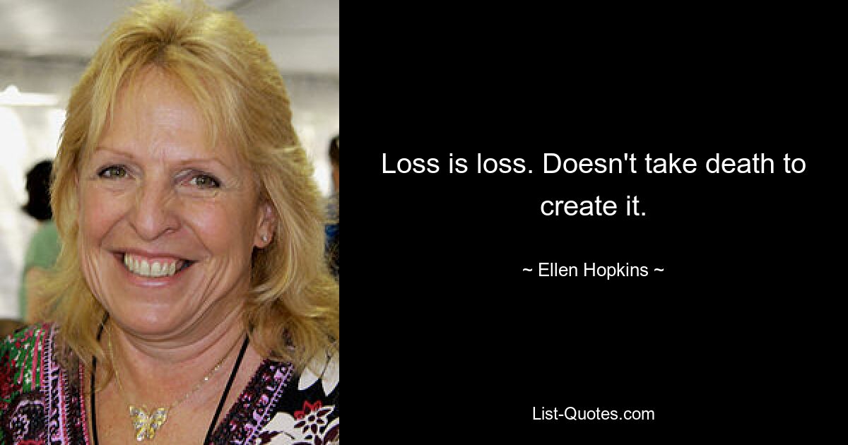 Loss is loss. Doesn't take death to create it. — © Ellen Hopkins