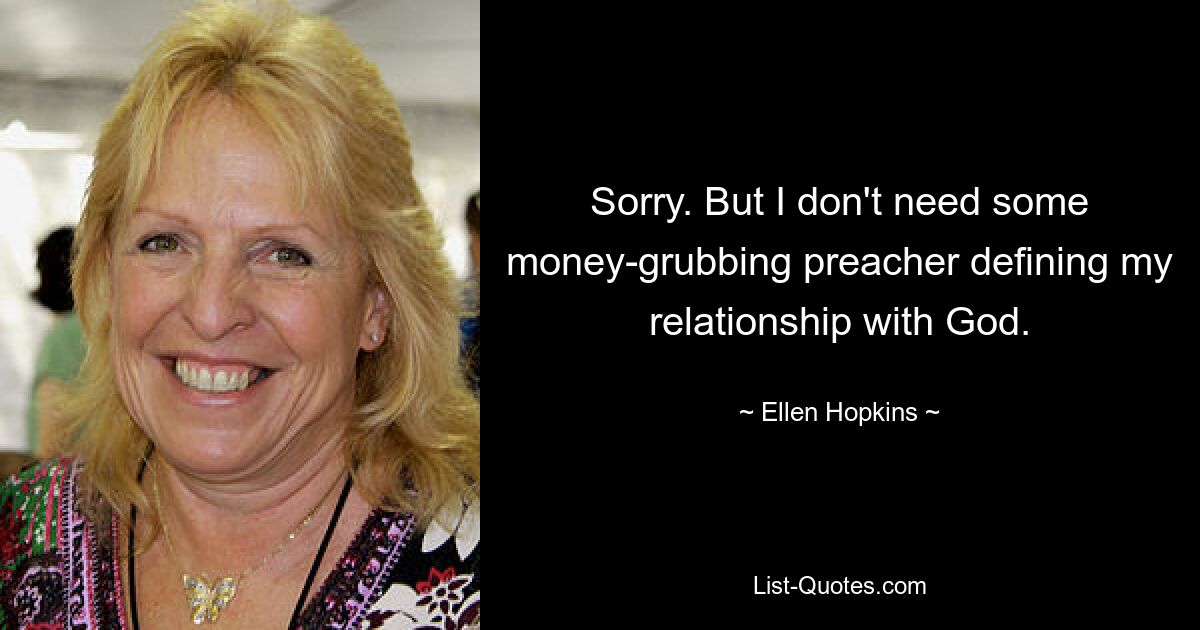 Sorry. But I don't need some money-grubbing preacher defining my relationship with God. — © Ellen Hopkins