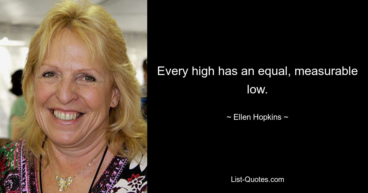 Every high has an equal, measurable low. — © Ellen Hopkins