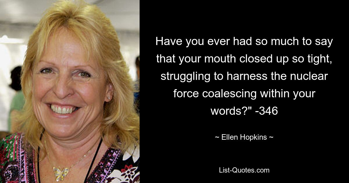 Have you ever had so much to say that your mouth closed up so tight, struggling to harness the nuclear force coalescing within your words?" -346 — © Ellen Hopkins