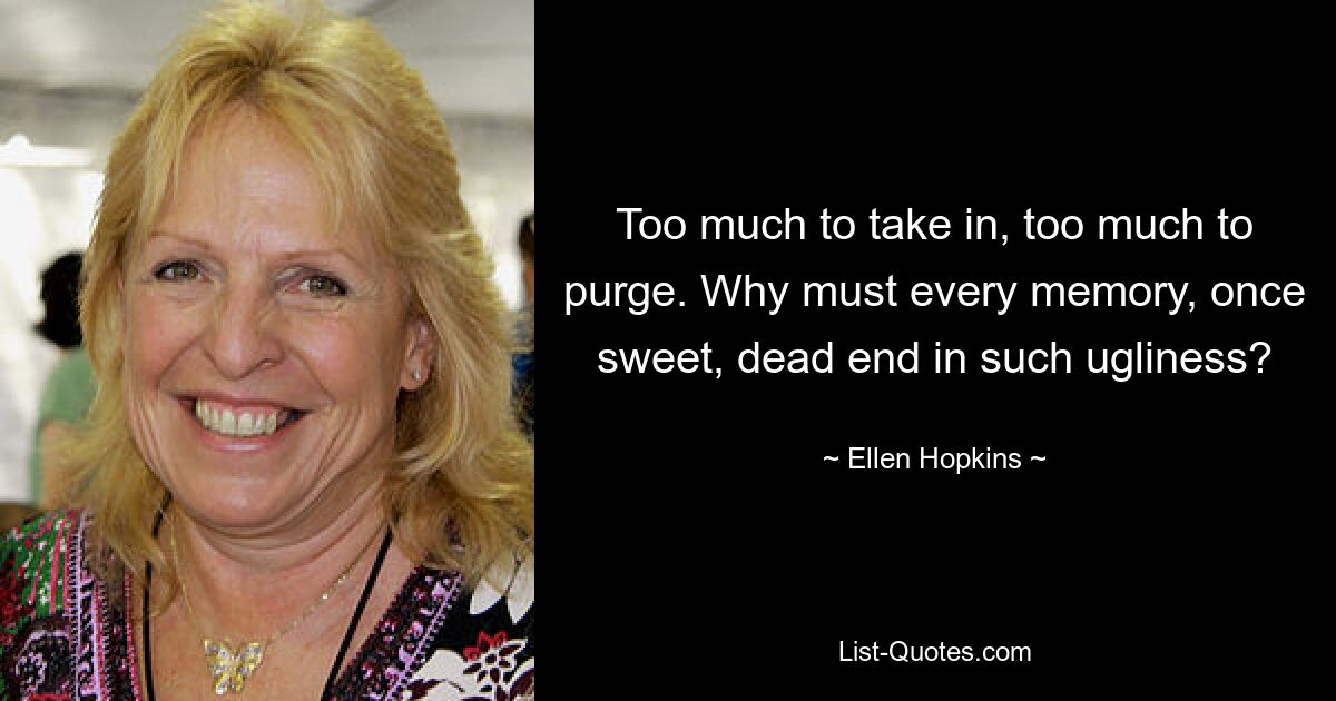 Too much to take in, too much to purge. Why must every memory, once sweet, dead end in such ugliness? — © Ellen Hopkins