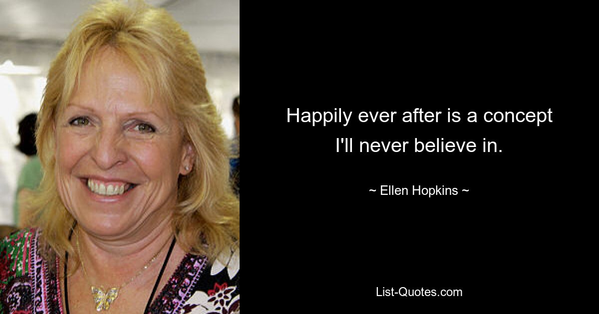 Happily ever after is a concept I'll never believe in. — © Ellen Hopkins