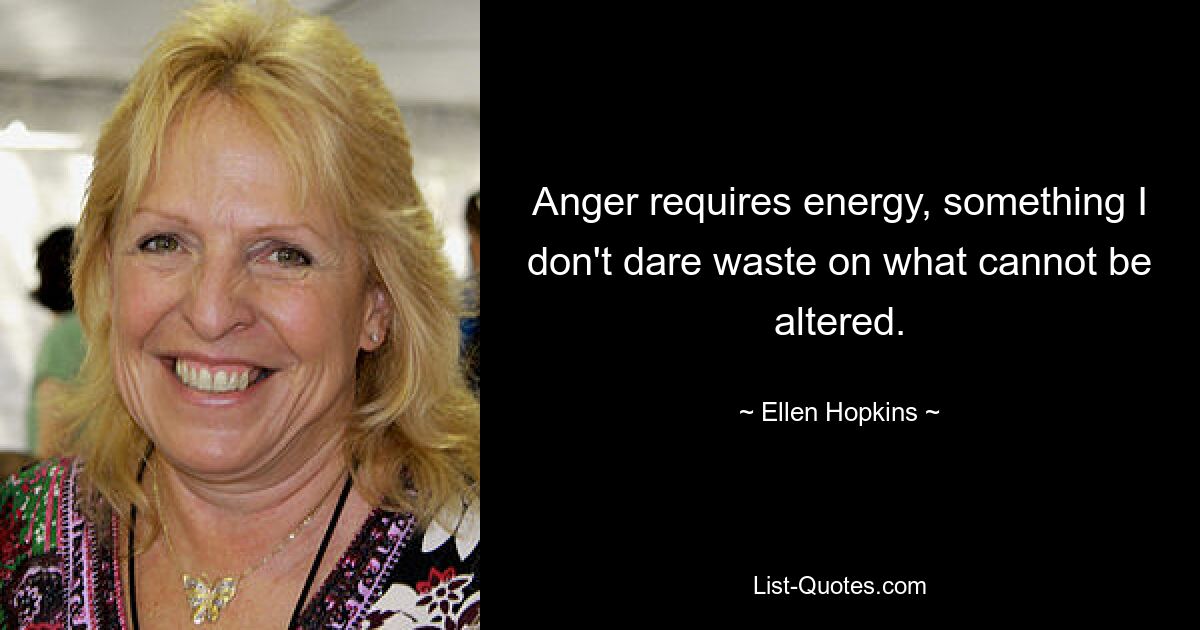 Anger requires energy, something I don't dare waste on what cannot be altered. — © Ellen Hopkins