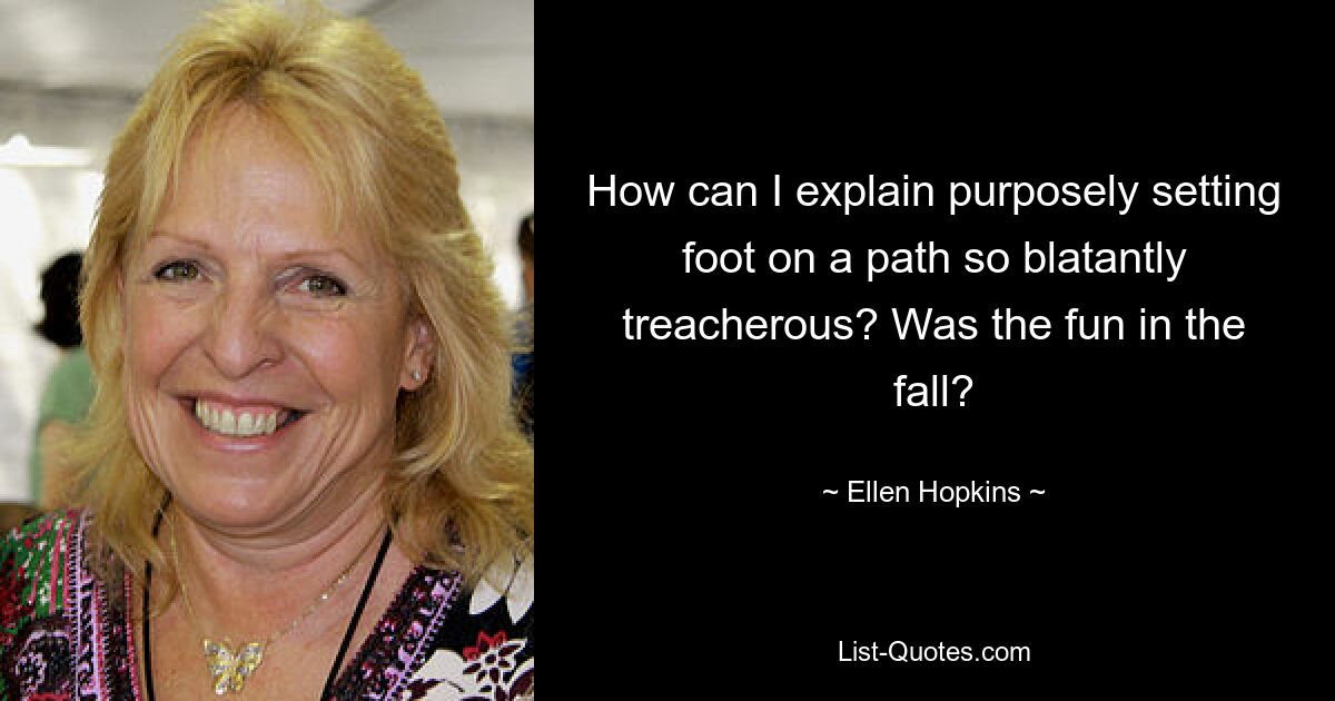 How can I explain purposely setting foot on a path so blatantly treacherous? Was the fun in the fall? — © Ellen Hopkins