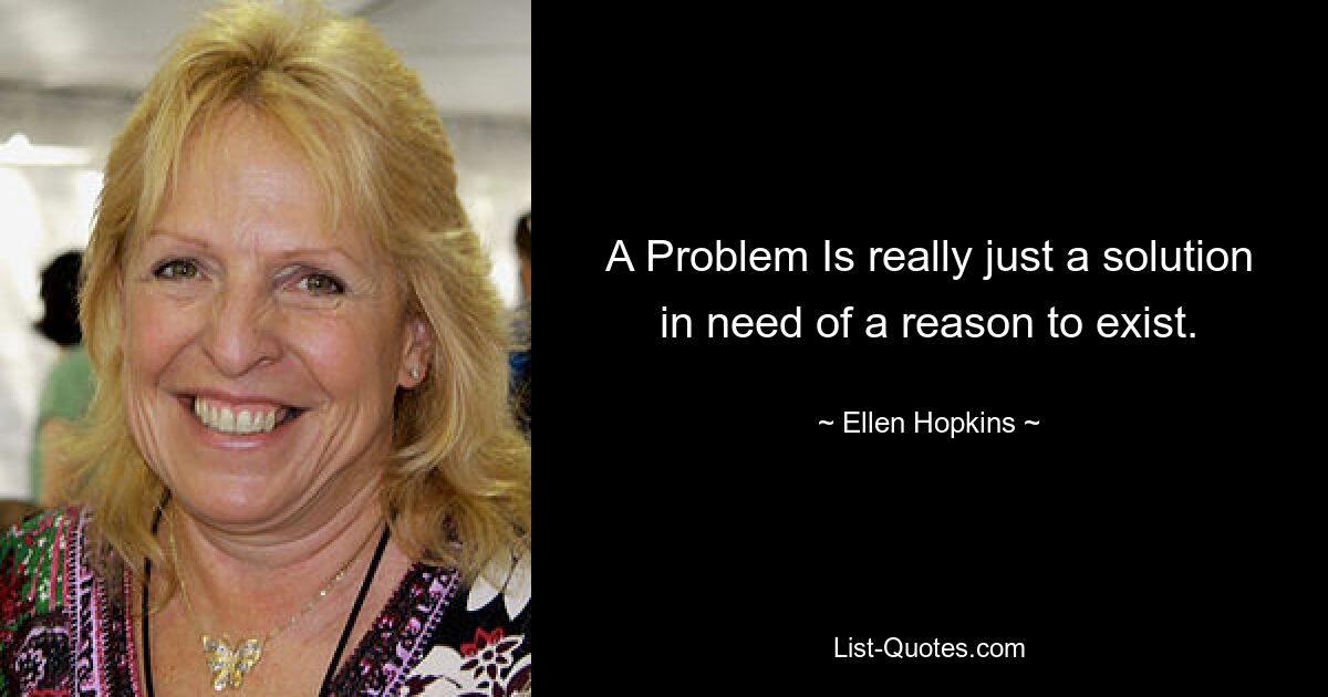 A Problem Is really just a solution in need of a reason to exist. — © Ellen Hopkins