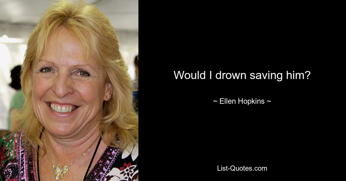 Would I drown saving him? — © Ellen Hopkins