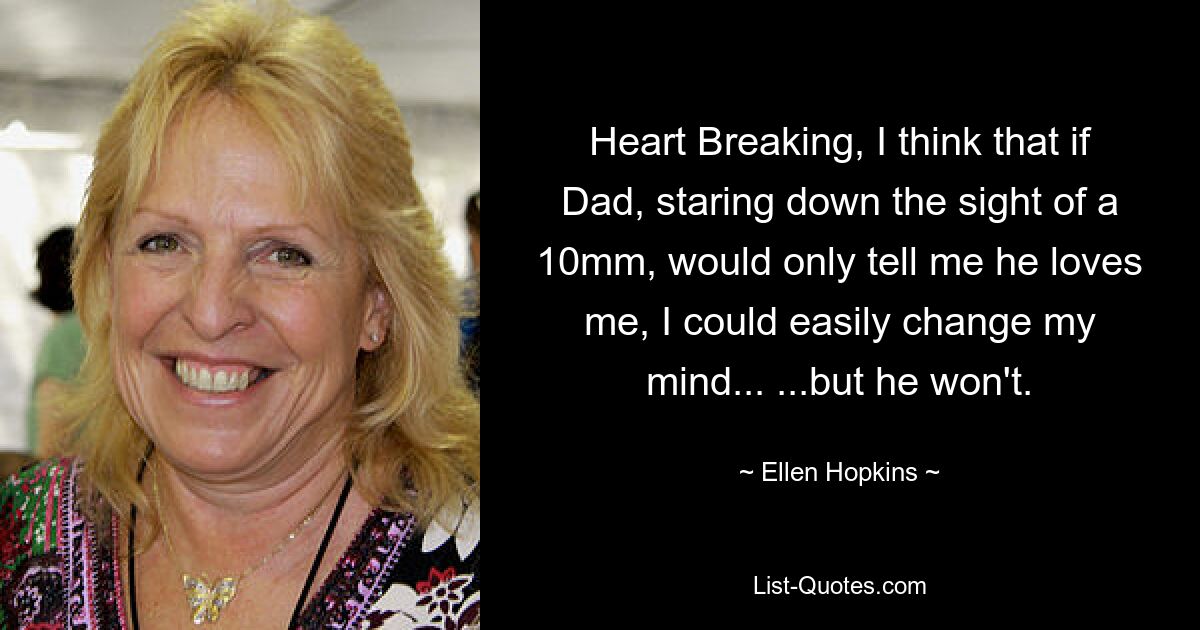 Heart Breaking, I think that if Dad, staring down the sight of a 10mm, would only tell me he loves me, I could easily change my mind... ...but he won't. — © Ellen Hopkins