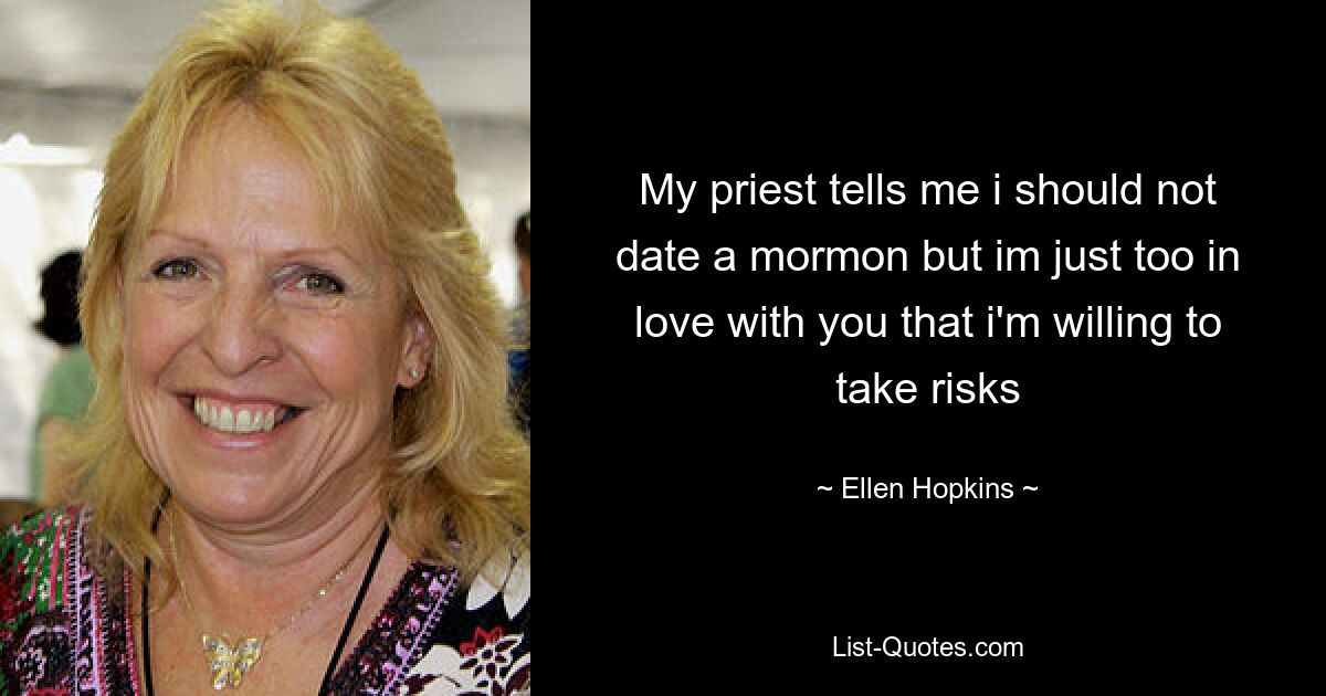 My priest tells me i should not date a mormon but im just too in love with you that i'm willing to take risks — © Ellen Hopkins