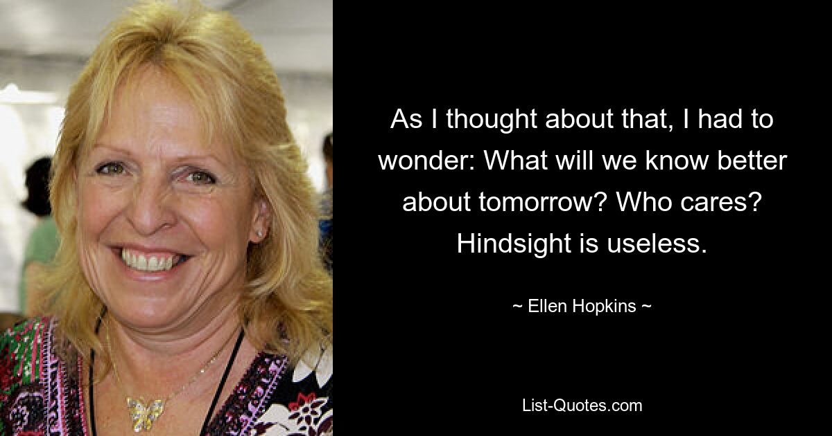 As I thought about that, I had to wonder: What will we know better about tomorrow? Who cares? Hindsight is useless. — © Ellen Hopkins